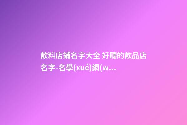 飲料店鋪名字大全 好聽的飲品店名字-名學(xué)網(wǎng)